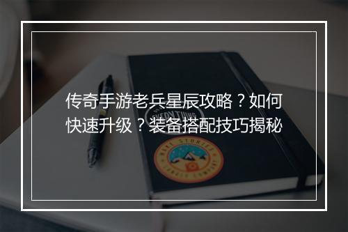传奇手游老兵星辰攻略？如何快速升级？装备搭配技巧揭秘