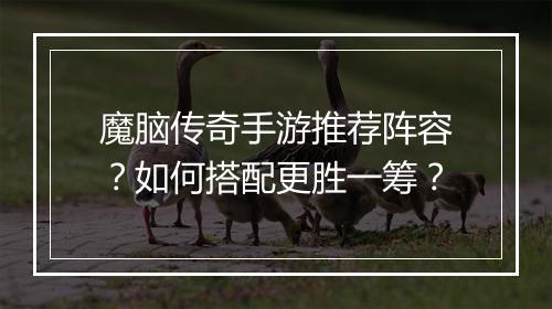 魔脑传奇手游推荐阵容？如何搭配更胜一筹？