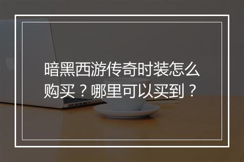 暗黑西游传奇时装怎么购买？哪里可以买到？