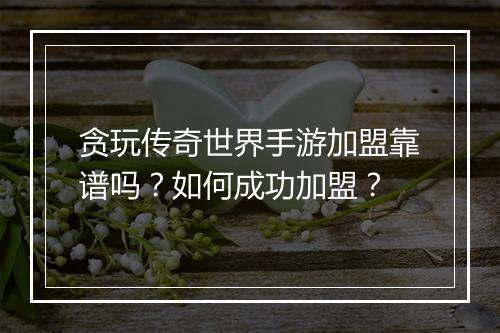 贪玩传奇世界手游加盟靠谱吗？如何成功加盟？