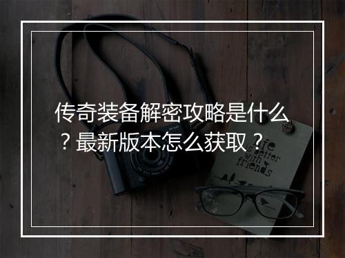 传奇装备解密攻略是什么？最新版本怎么获取？
