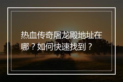 热血传奇屠龙殿地址在哪？如何快速找到？