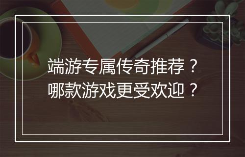 端游专属传奇推荐？哪款游戏更受欢迎？
