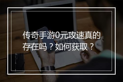 传奇手游0元攻速真的存在吗？如何获取？