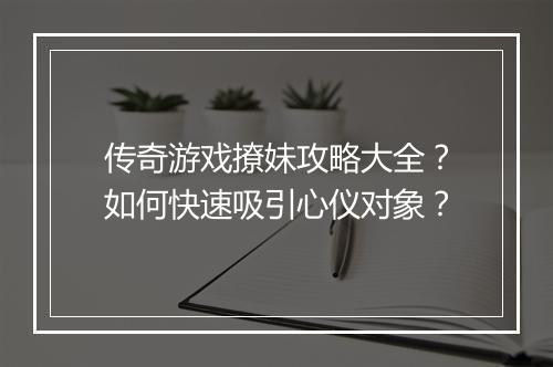 传奇游戏撩妹攻略大全？如何快速吸引心仪对象？