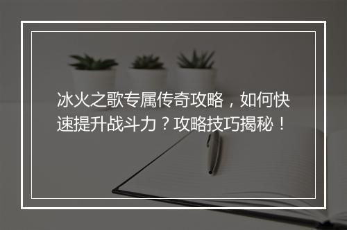 冰火之歌专属传奇攻略，如何快速提升战斗力？攻略技巧揭秘！