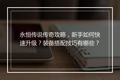 永恒传说传奇攻略，新手如何快速升级？装备搭配技巧有哪些？