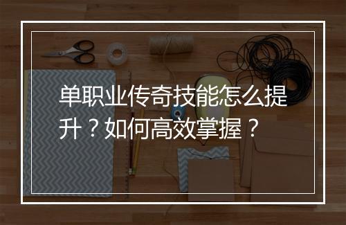 单职业传奇技能怎么提升？如何高效掌握？