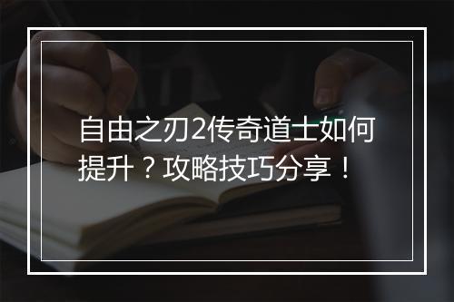自由之刃2传奇道士如何提升？攻略技巧分享！