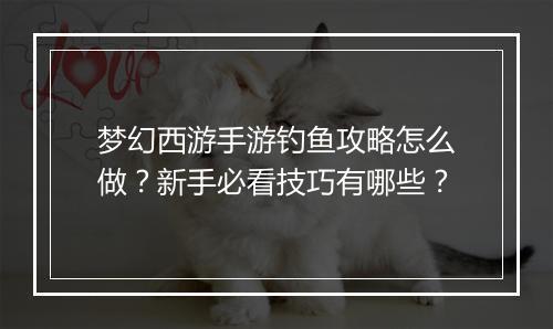 梦幻西游手游钓鱼攻略怎么做？新手必看技巧有哪些？