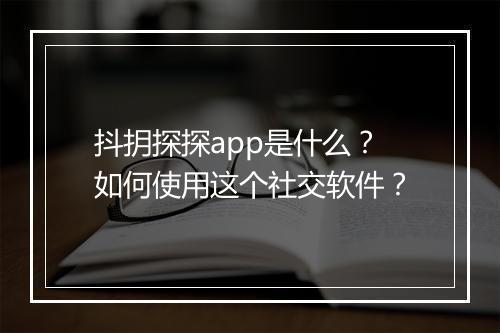 抖抈探探app是什么？如何使用这个社交软件？