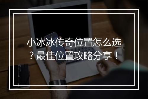 小冰冰传奇位置怎么选？最佳位置攻略分享！