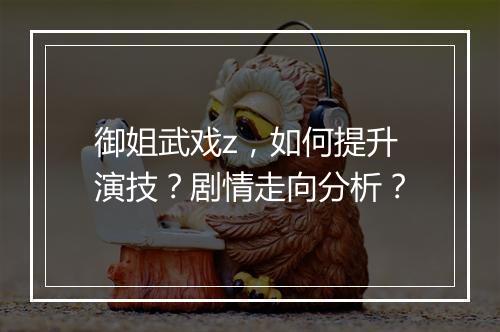 御姐武戏z，如何提升演技？剧情走向分析？