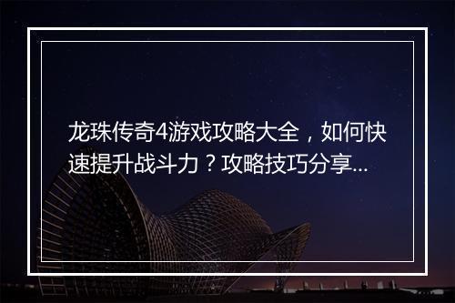 龙珠传奇4游戏攻略大全，如何快速提升战斗力？攻略技巧分享！