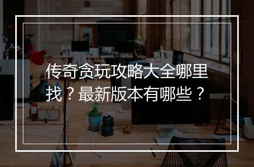 传奇贪玩攻略大全哪里找？最新版本有哪些？