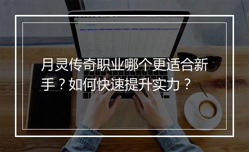 月灵传奇职业哪个更适合新手？如何快速提升实力？