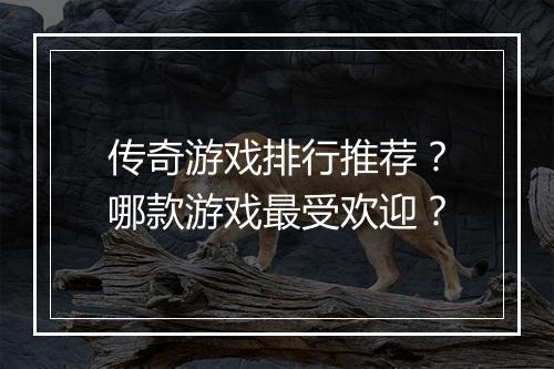 传奇游戏排行推荐？哪款游戏最受欢迎？