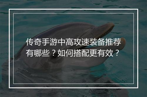 传奇手游中高攻速装备推荐有哪些？如何搭配更有效？