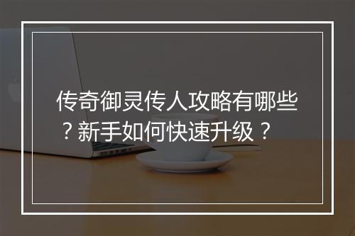 传奇御灵传人攻略有哪些？新手如何快速升级？