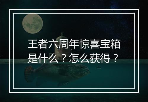 王者六周年惊喜宝箱是什么？怎么获得？
