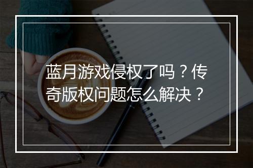蓝月游戏侵权了吗？传奇版权问题怎么解决？