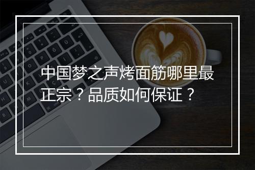 中国梦之声烤面筋哪里最正宗？品质如何保证？