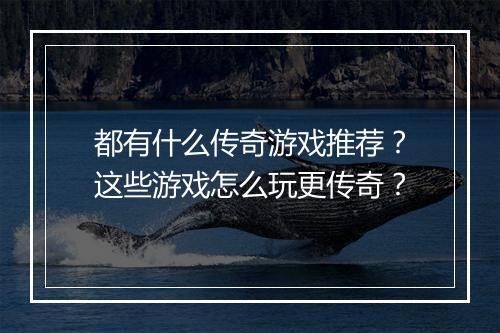 都有什么传奇游戏推荐？这些游戏怎么玩更传奇？