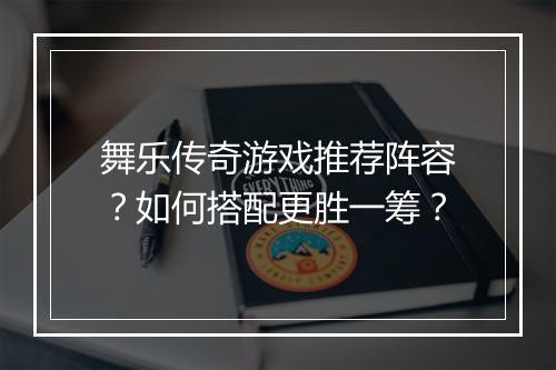 舞乐传奇游戏推荐阵容？如何搭配更胜一筹？