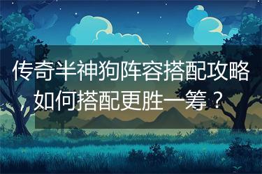 传奇半神狗阵容搭配攻略，如何搭配更胜一筹？