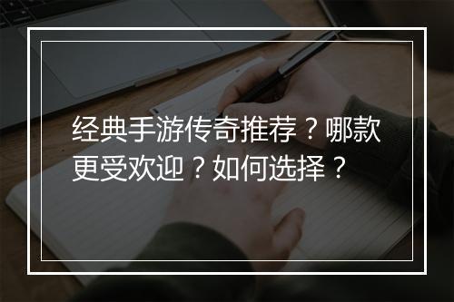 经典手游传奇推荐？哪款更受欢迎？如何选择？