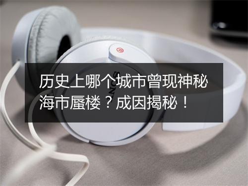 历史上哪个城市曾现神秘海市蜃楼？成因揭秘！