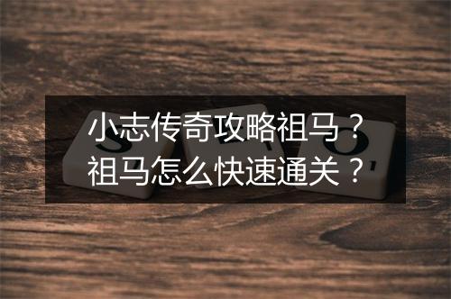 小志传奇攻略祖马？祖马怎么快速通关？