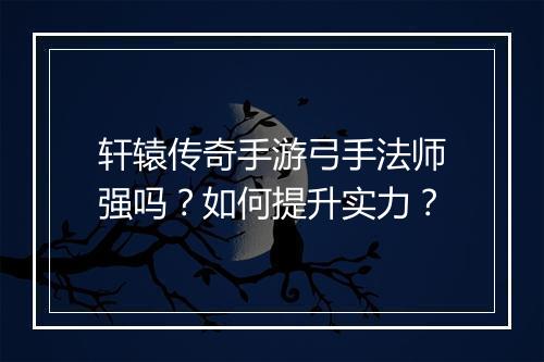 轩辕传奇手游弓手法师强吗？如何提升实力？