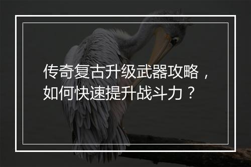传奇复古升级武器攻略，如何快速提升战斗力？