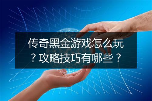 传奇黑金游戏怎么玩？攻略技巧有哪些？