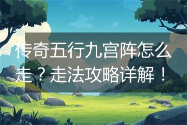 传奇五行九宫阵怎么走？走法攻略详解！