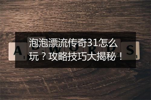泡泡漂流传奇31怎么玩？攻略技巧大揭秘！