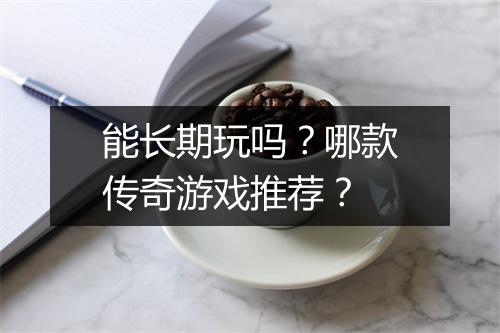 能长期玩吗？哪款传奇游戏推荐？