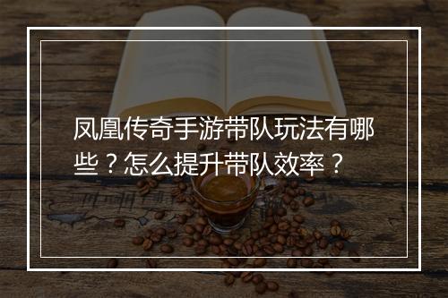 凤凰传奇手游带队玩法有哪些？怎么提升带队效率？