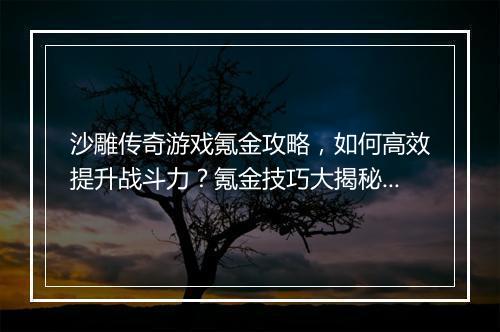 沙雕传奇游戏氪金攻略，如何高效提升战斗力？氪金技巧大揭秘！