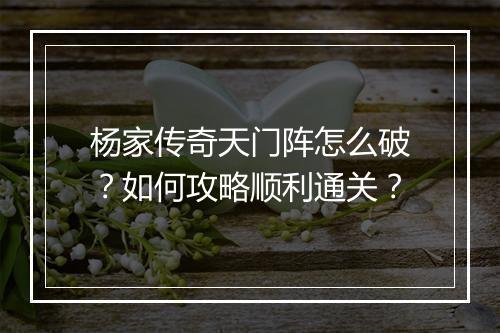 杨家传奇天门阵怎么破？如何攻略顺利通关？