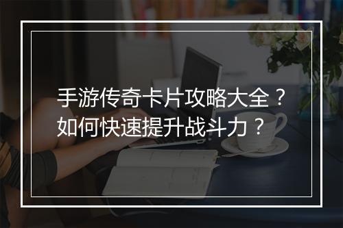 手游传奇卡片攻略大全？如何快速提升战斗力？