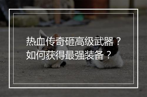 热血传奇砸高级武器？如何获得最强装备？