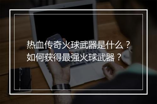 热血传奇火球武器是什么？如何获得最强火球武器？