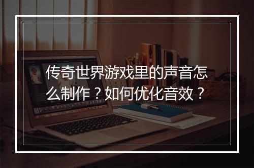 传奇世界游戏里的声音怎么制作？如何优化音效？