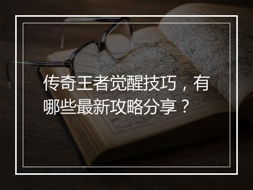 传奇王者觉醒技巧，有哪些最新攻略分享？