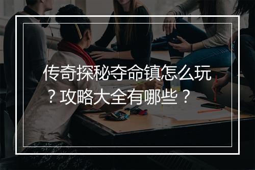 传奇探秘夺命镇怎么玩？攻略大全有哪些？