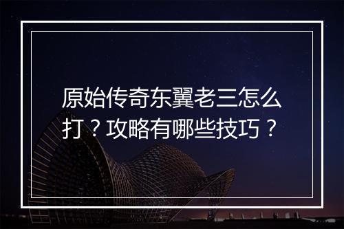 原始传奇东翼老三怎么打？攻略有哪些技巧？