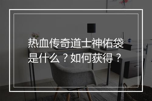 热血传奇道士神佑袋是什么？如何获得？