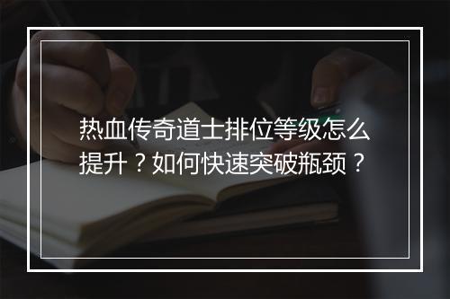 热血传奇道士排位等级怎么提升？如何快速突破瓶颈？